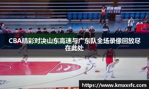 CBA精彩对决山东高速与广东队全场录像回放尽在此处