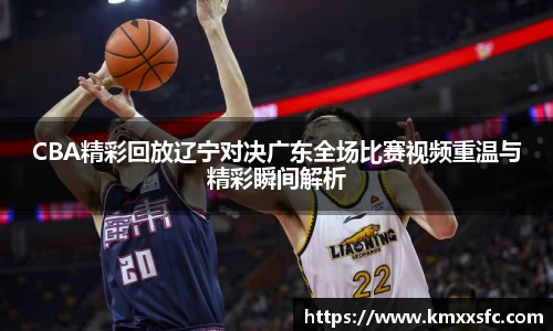 CBA精彩回放辽宁对决广东全场比赛视频重温与精彩瞬间解析