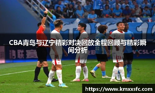 CBA青岛与辽宁精彩对决回放全程回顾与精彩瞬间分析