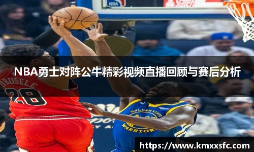 NBA勇士对阵公牛精彩视频直播回顾与赛后分析