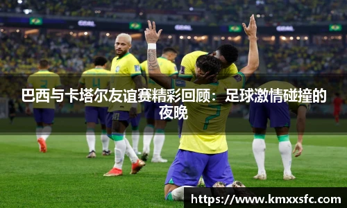巴西与卡塔尔友谊赛精彩回顾：足球激情碰撞的夜晚