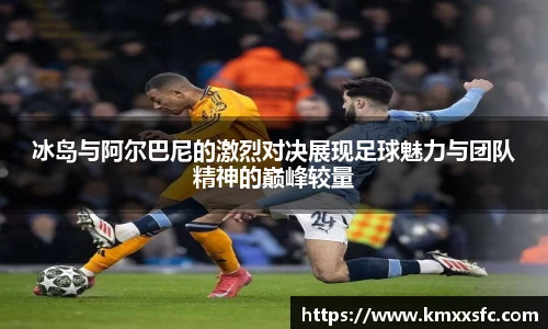冰岛与阿尔巴尼的激烈对决展现足球魅力与团队精神的巅峰较量